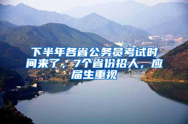 下半年各省公务员考试时间来了，7个省份招人，应届生重视