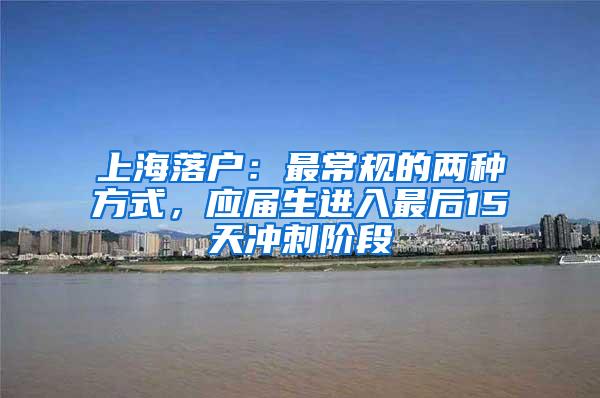 上海落户：最常规的两种方式，应届生进入最后15天冲刺阶段