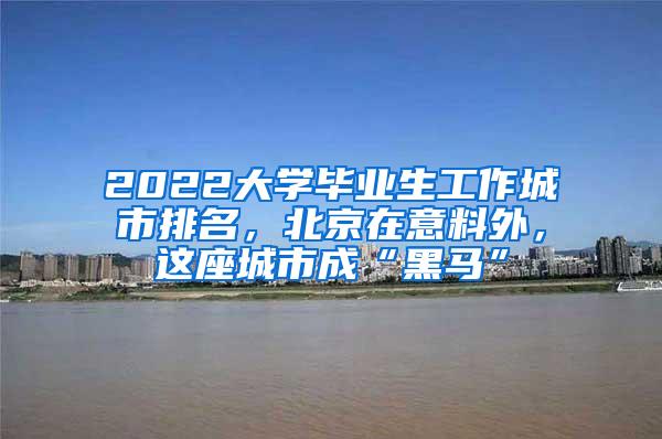 2022大学毕业生工作城市排名，北京在意料外，这座城市成“黑马”