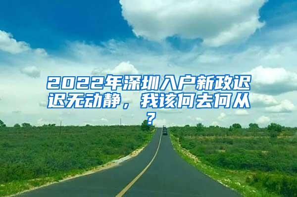 2022年深圳入户新政迟迟无动静，我该何去何从？