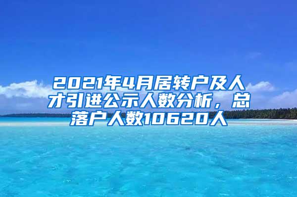 2021年4月居转户及人才引进公示人数分析，总落户人数10620人