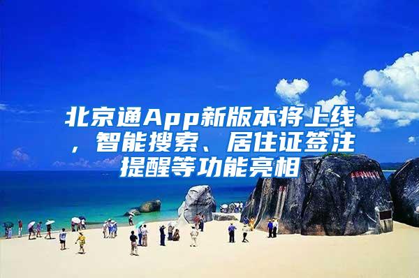 北京通App新版本将上线，智能搜索、居住证签注提醒等功能亮相