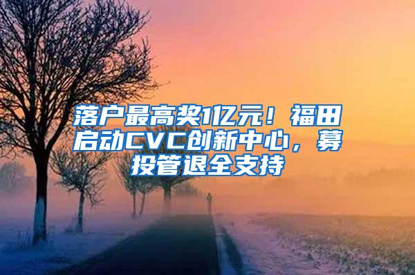 落户最高奖1亿元！福田启动CVC创新中心，募投管退全支持