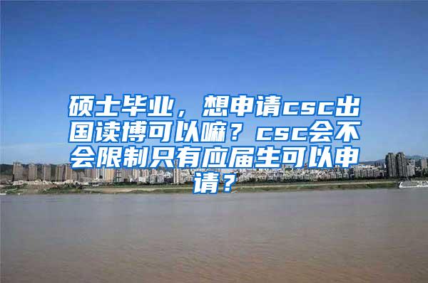 硕士毕业，想申请csc出国读博可以嘛？csc会不会限制只有应届生可以申请？