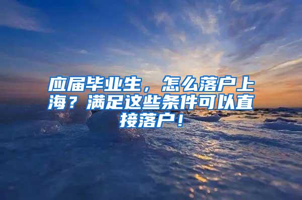 应届毕业生，怎么落户上海？满足这些条件可以直接落户！