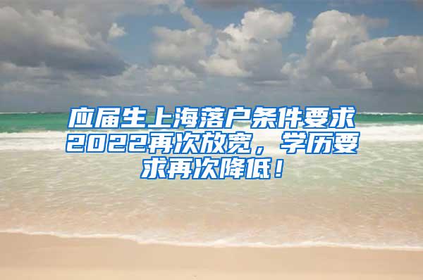 应届生上海落户条件要求2022再次放宽，学历要求再次降低！