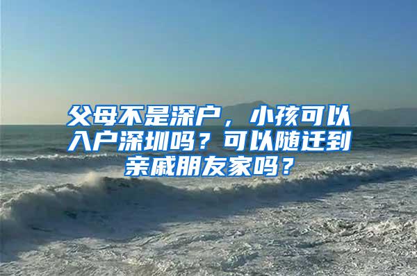 父母不是深户，小孩可以入户深圳吗？可以随迁到亲戚朋友家吗？