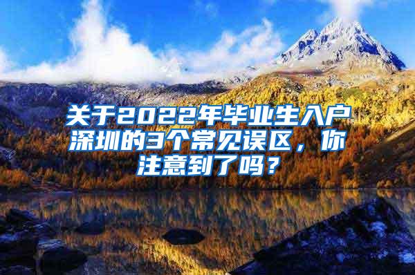 关于2022年毕业生入户深圳的3个常见误区，你注意到了吗？