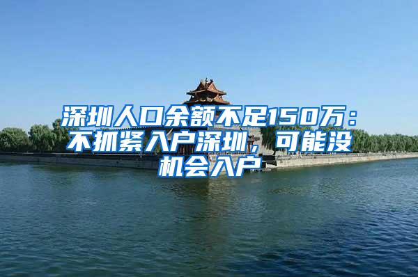 深圳人口余额不足150万：不抓紧入户深圳，可能没机会入户