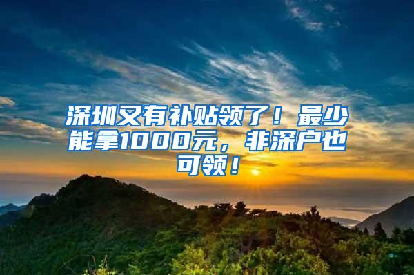 深圳又有补贴领了！最少能拿1000元，非深户也可领！