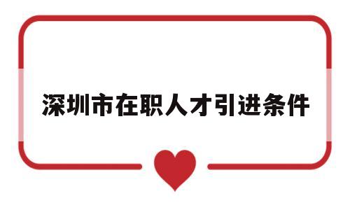 深圳市在职人才引进条件(深圳在职人才引进和毕业生人才引进) 深圳核准入户