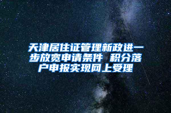 天津居住证管理新政进一步放宽申请条件 积分落户申报实现网上受理