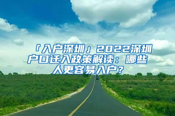 「入户深圳」2022深圳户口迁入政策解读：哪些人更容易入户？