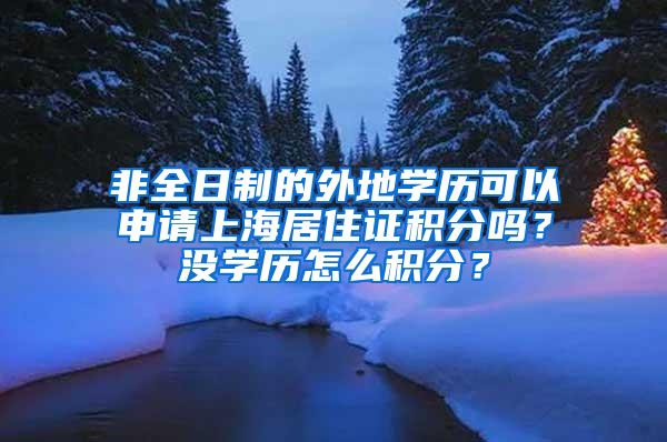 非全日制的外地学历可以申请上海居住证积分吗？没学历怎么积分？