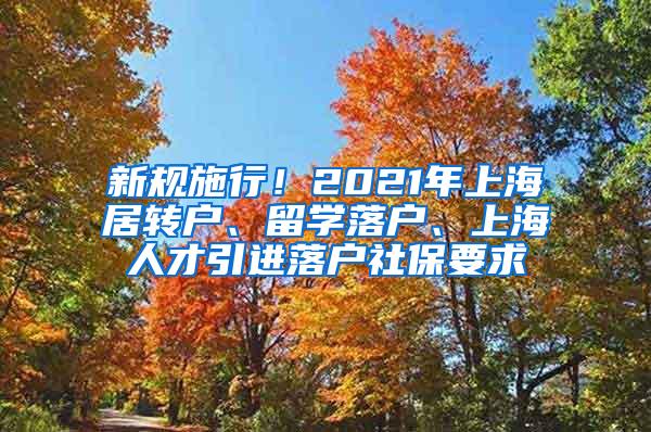 新规施行！2021年上海居转户、留学落户、上海人才引进落户社保要求