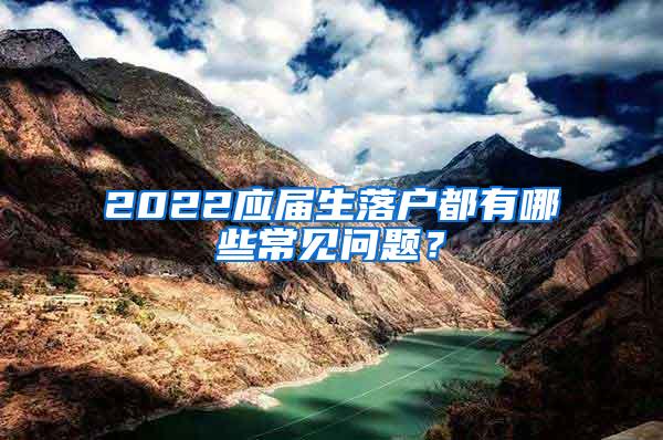 2022应届生落户都有哪些常见问题？