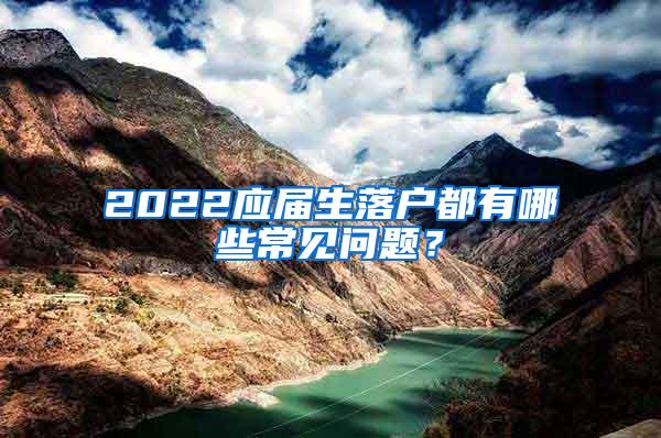 2022应届生落户都有哪些常见问题？