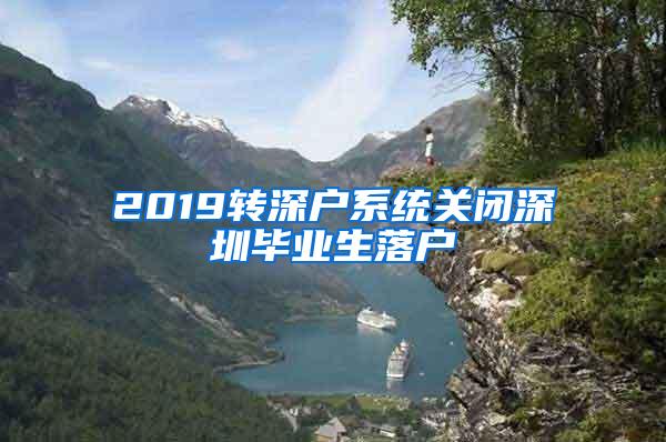 2019转深户系统关闭深圳毕业生落户