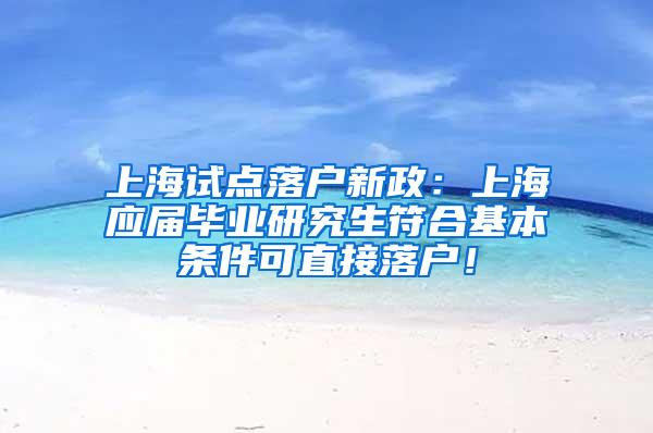 上海试点落户新政：上海应届毕业研究生符合基本条件可直接落户！