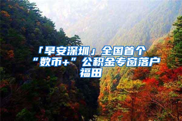 「早安深圳」全国首个“数币+”公积金专窗落户福田