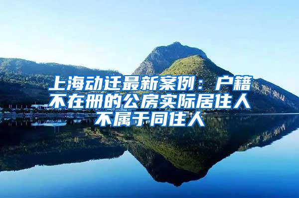 上海动迁最新案例：户籍不在册的公房实际居住人不属于同住人