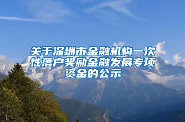 关于深圳市金融机构一次性落户奖励金融发展专项资金的公示