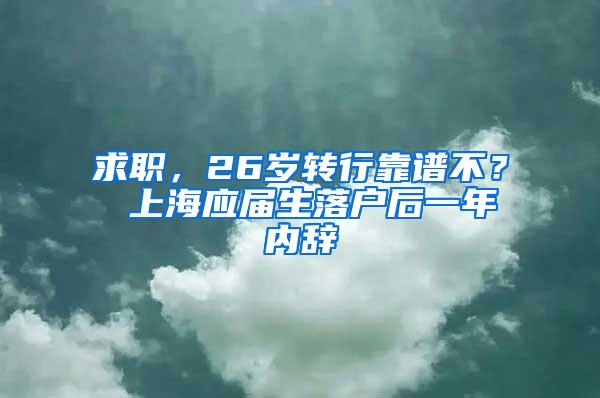 求职，26岁转行靠谱不？ 上海应届生落户后一年内辞