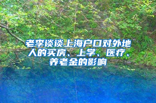 老李谈谈上海户口对外地人的买房、上学、医疗、养老金的影响