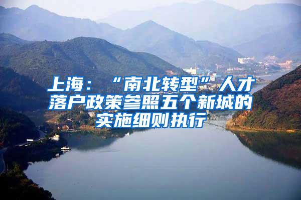 上海：“南北转型”人才落户政策参照五个新城的实施细则执行
