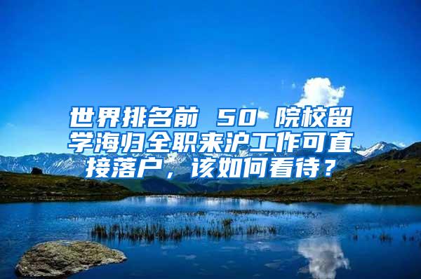 世界排名前 50 院校留学海归全职来沪工作可直接落户，该如何看待？