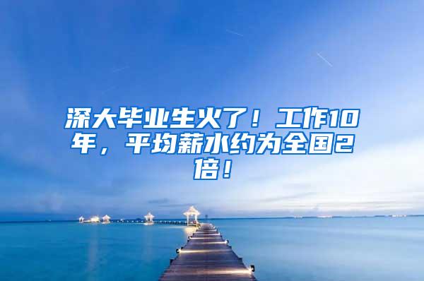 深大毕业生火了！工作10年，平均薪水约为全国2倍！