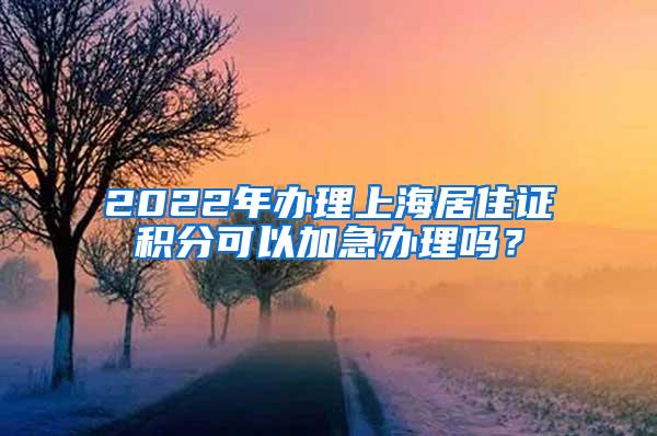 2022年办理上海居住证积分可以加急办理吗？