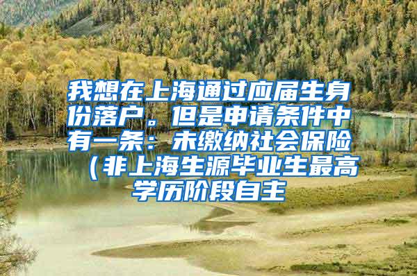 我想在上海通过应届生身份落户。但是申请条件中有一条：未缴纳社会保险（非上海生源毕业生最高学历阶段自主