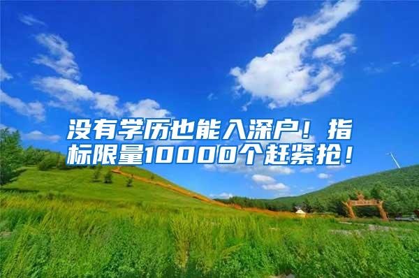 没有学历也能入深户！指标限量10000个赶紧抢！