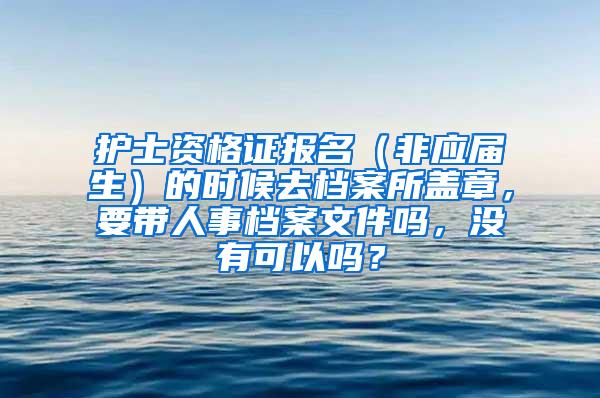 护士资格证报名（非应届生）的时候去档案所盖章，要带人事档案文件吗，没有可以吗？