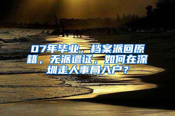 07年毕业，档案派回原籍，无派遣证，如何在深圳走人事局入户？