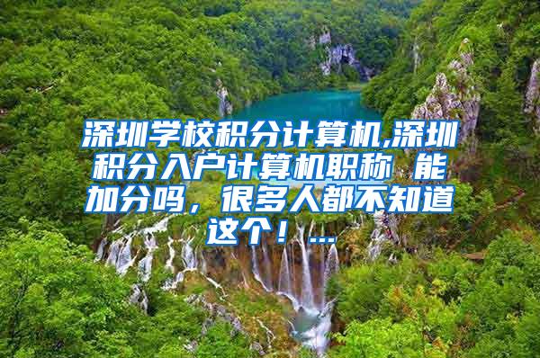 深圳学校积分计算机,深圳积分入户计算机职称 能加分吗，很多人都不知道这个！...