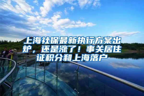 上海社保最新执行方案出炉，还是涨了！事关居住证积分和上海落户