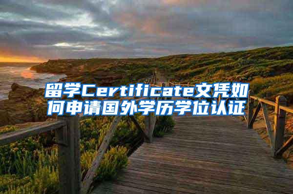 留学Certificate文凭如何申请国外学历学位认证