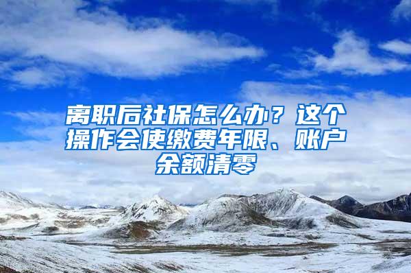 离职后社保怎么办？这个操作会使缴费年限、账户余额清零