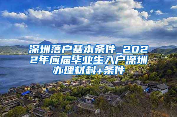 深圳落户基本条件_2022年应届毕业生入户深圳办理材料+条件