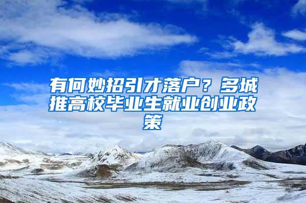 有何妙招引才落户？多城推高校毕业生就业创业政策