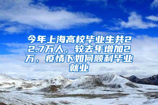 今年上海高校毕业生共22.7万人，较去年增加2万，疫情下如何顺利毕业就业