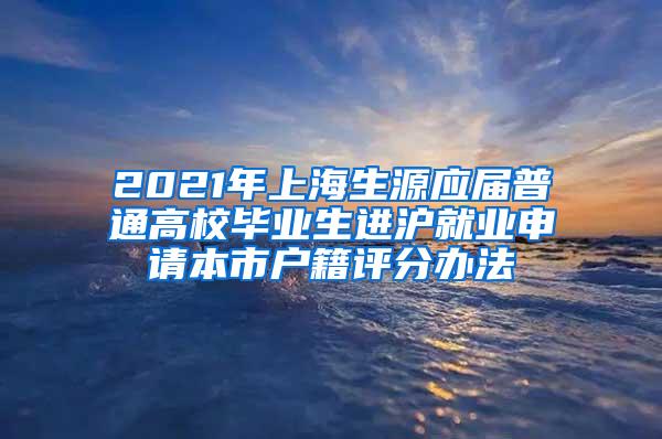 2021年上海生源应届普通高校毕业生进沪就业申请本市户籍评分办法