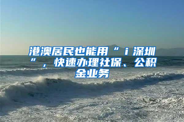 港澳居民也能用“ｉ深圳”，快速办理社保、公积金业务