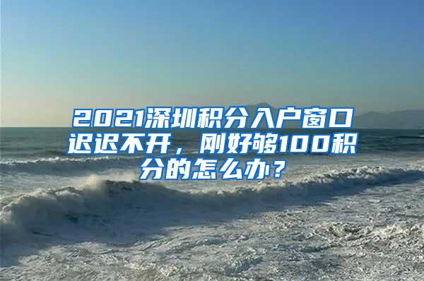 2021深圳积分入户窗口迟迟不开，刚好够100积分的怎么办？