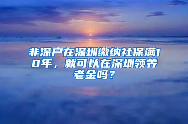 非深户在深圳缴纳社保满10年，就可以在深圳领养老金吗？