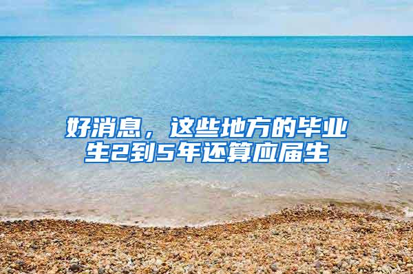 好消息，这些地方的毕业生2到5年还算应届生