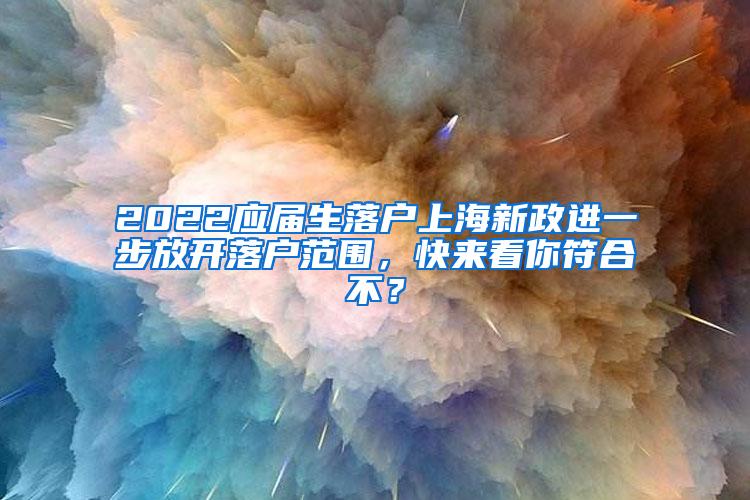 2022应届生落户上海新政进一步放开落户范围，快来看你符合不？