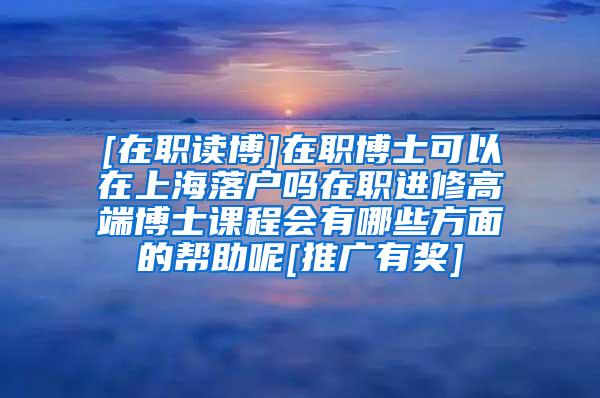 [在职读博]在职博士可以在上海落户吗在职进修高端博士课程会有哪些方面的帮助呢[推广有奖]